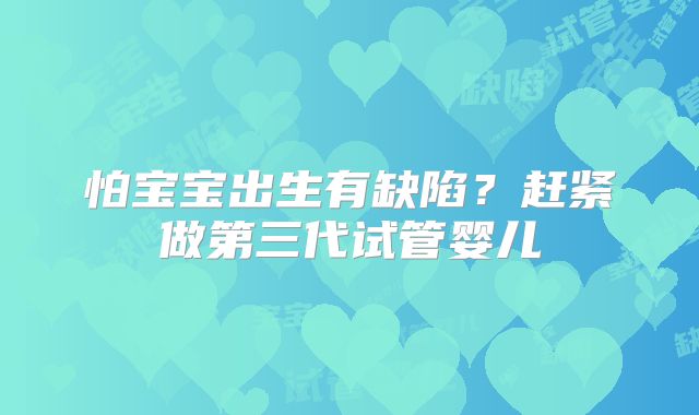 怕宝宝出生有缺陷？赶紧做第三代试管婴儿