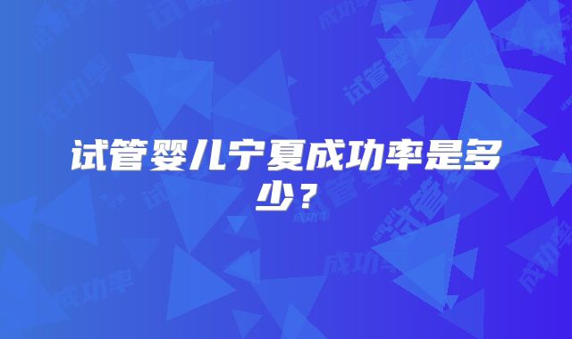 试管婴儿宁夏成功率是多少？