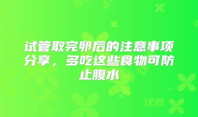 试管取完卵后的注意事项分享，多吃这些食物可防止腹水