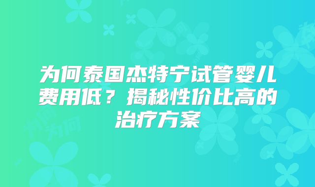 为何泰国杰特宁试管婴儿费用低？揭秘性价比高的治疗方案