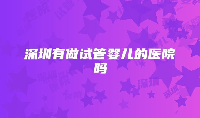 深圳有做试管婴儿的医院吗