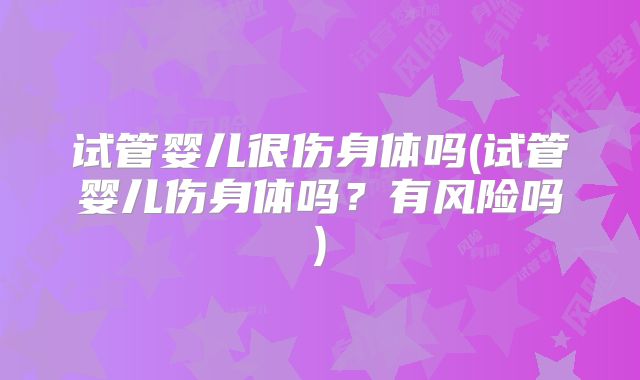试管婴儿很伤身体吗(试管婴儿伤身体吗？有风险吗)