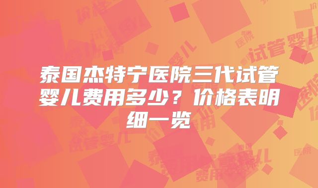 泰国杰特宁医院三代试管婴儿费用多少?价格表明细一览