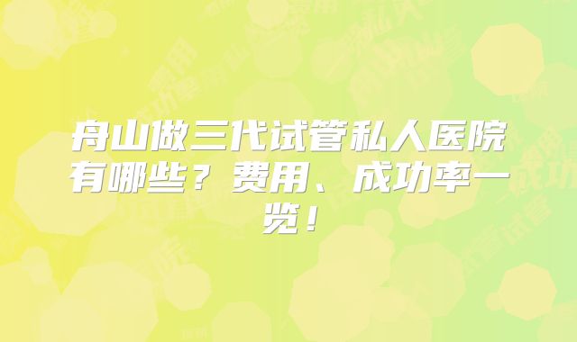 舟山做三代试管私人医院有哪些？费用、成功率一览！