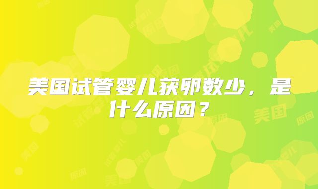 美国试管婴儿获卵数少，是什么原因？