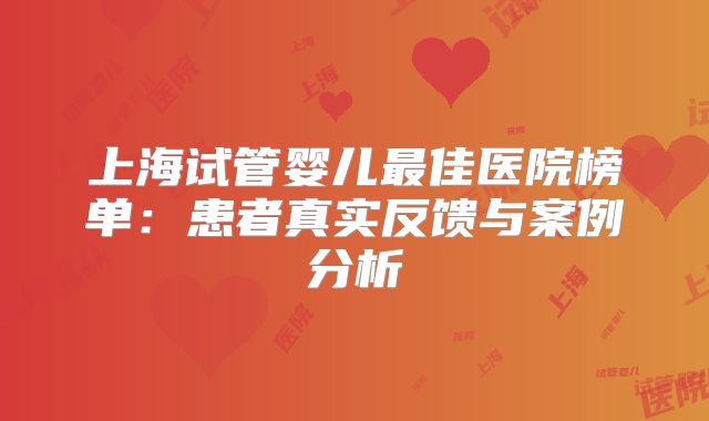 上海试管婴儿最佳医院榜单：患者真实反馈与案例分析