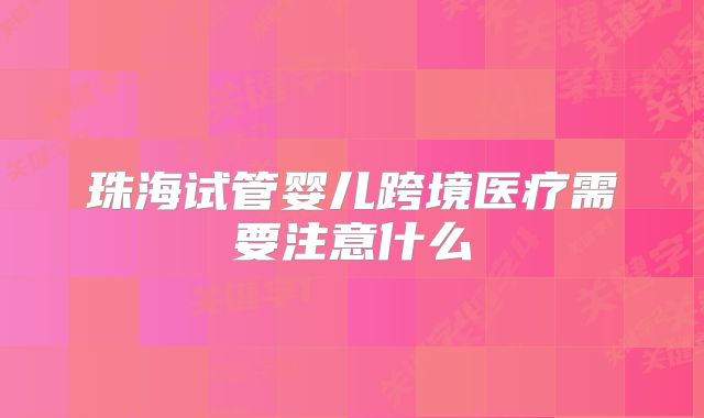 珠海试管婴儿跨境医疗需要注意什么