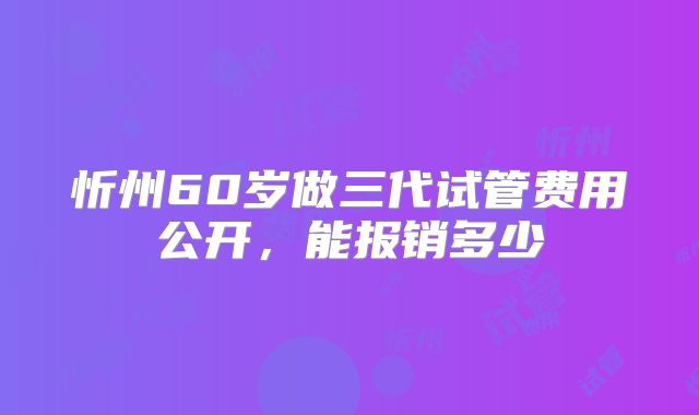 忻州60岁做三代试管费用公开，能报销多少
