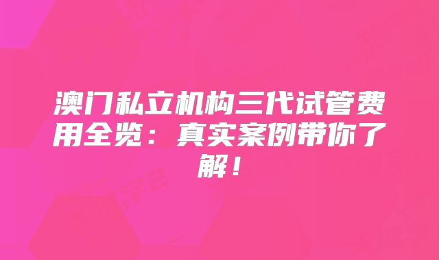 澳门私立机构三代试管费用全览：真实案例带你了解！