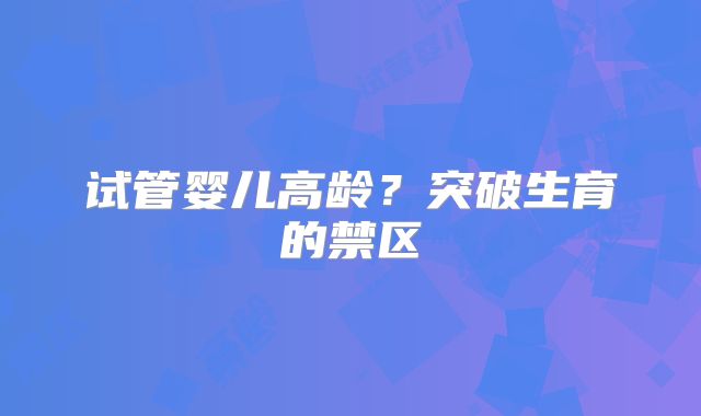 试管婴儿高龄?突破生育的禁区