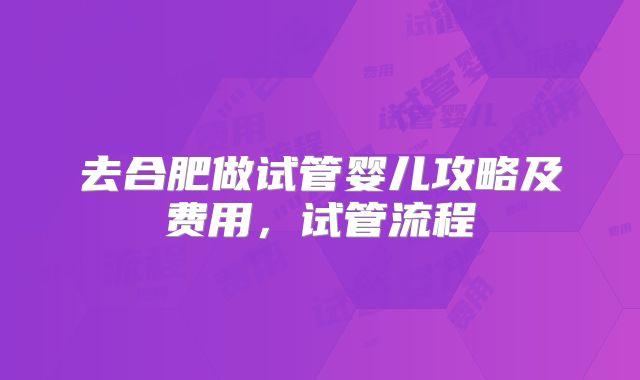 去合肥做试管婴儿攻略及费用,试管流程