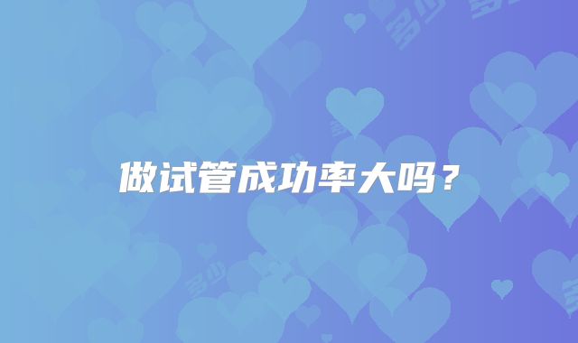 做试管成功率大吗？