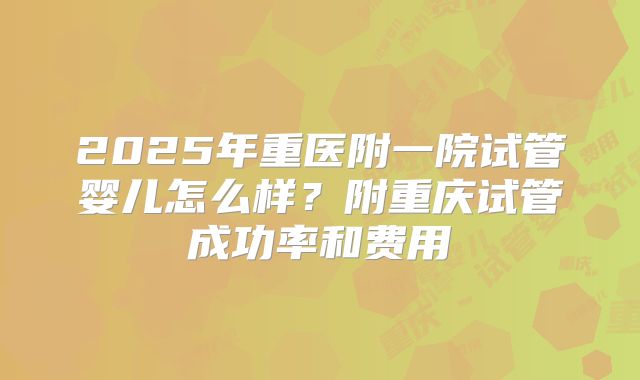 2025年重医附一院试管婴儿怎么样？附重庆试管成功率和费用
