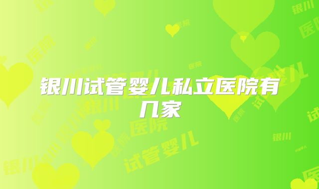 银川试管婴儿私立医院有几家