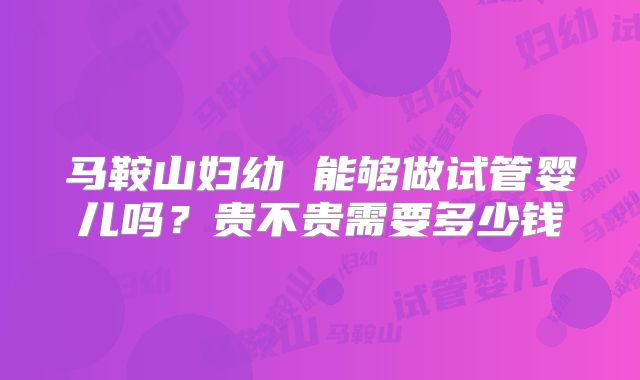 马鞍山妇幼 能够做试管婴儿吗?贵不贵需要多少钱