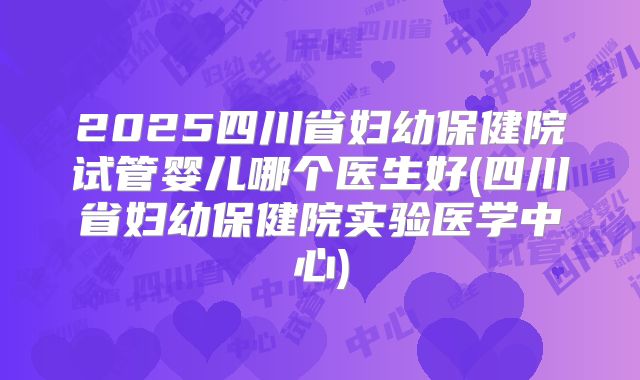 2025四川省妇幼保健院试管婴儿哪个医生好(四川省妇幼保健院实验医学中心)