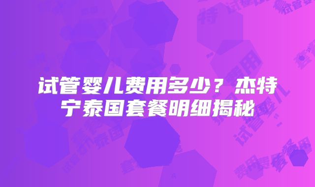 试管婴儿费用多少？杰特宁泰国套餐明细揭秘