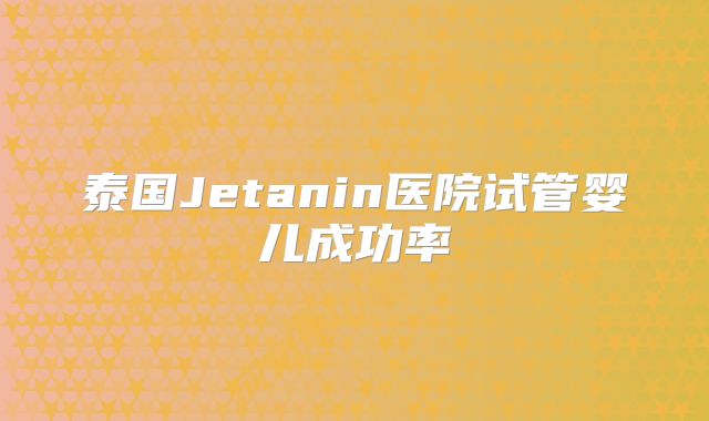泰国Jetanin医院试管婴儿成功率