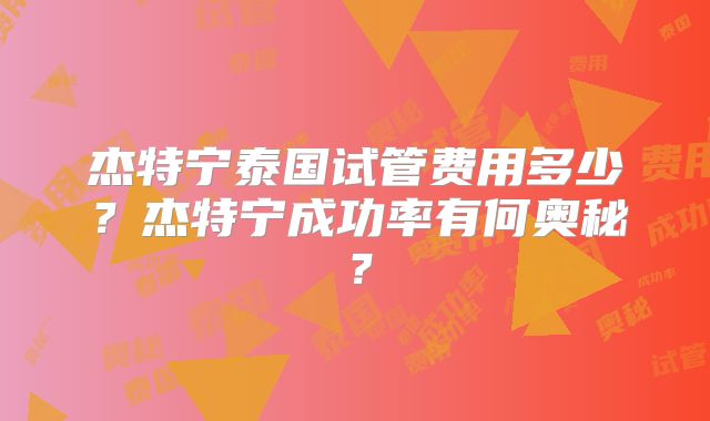 杰特宁泰国试管费用多少？杰特宁成功率有何奥秘？