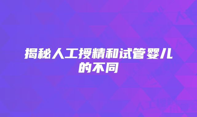 揭秘人工授精和试管婴儿的不同