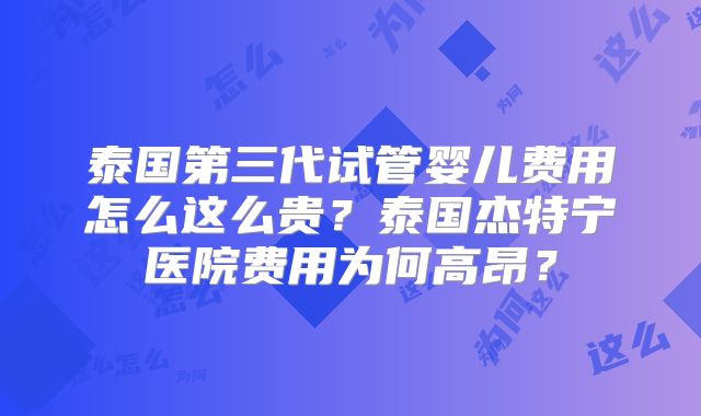 泰国第三代试管婴儿费用怎么这么贵?泰国杰特宁医院费用为何高昂?