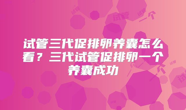 试管三代促排卵养囊怎么看?三代试管促排卵一个养囊成功