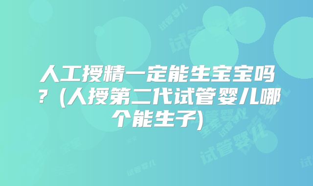人工授精一定能生宝宝吗?(人授第二代试管婴儿哪个能生子)