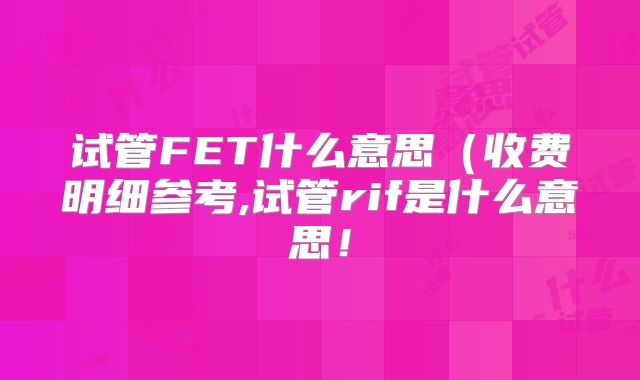 试管FET什么意思（收费明细参考,试管rif是什么意思！