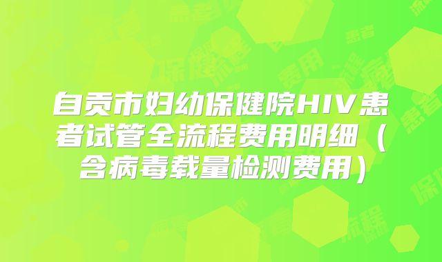 自贡市妇幼保健院HIV患者试管全流程费用明细(含病毒载量检测费用)