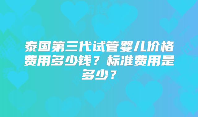 泰国第三代试管婴儿价格费用多少钱？标准费用是多少？