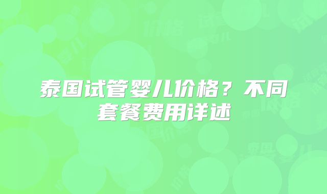 泰国试管婴儿价格？不同套餐费用详述