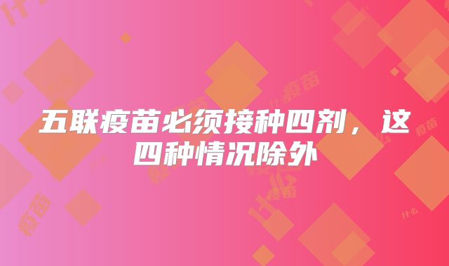 五联疫苗必须接种四剂，这四种情况除外