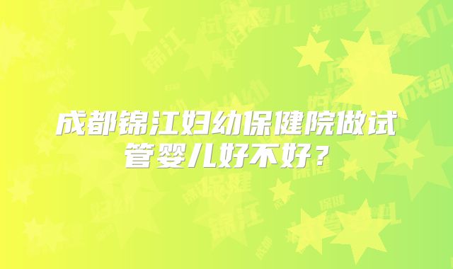 成都锦江妇幼保健院做试管婴儿好不好?