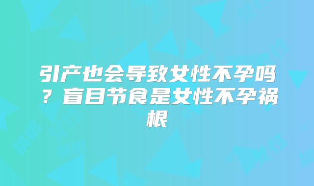 引产也会导致女性不孕吗？盲目节食是女性不孕祸根