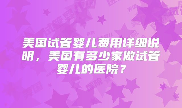 美国试管婴儿费用详细说明，美国有多少家做试管婴儿的医院？