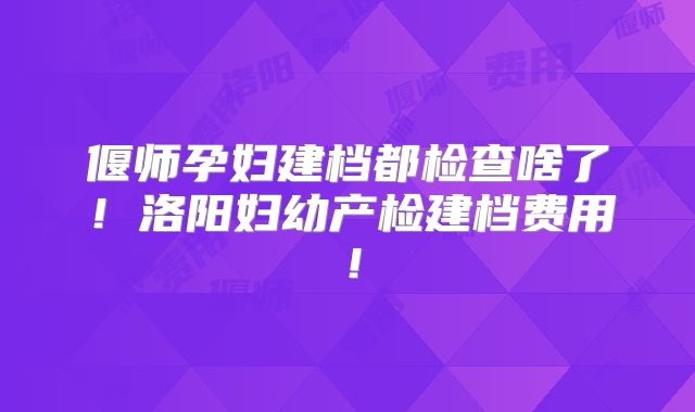 偃师孕妇建档都检查啥了！洛阳妇幼产检建档费用！