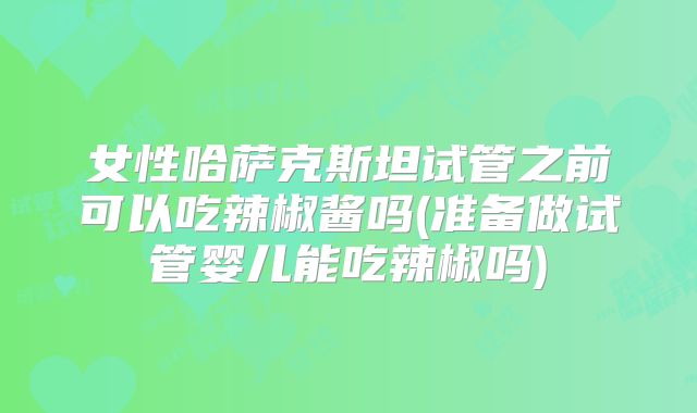 女性哈萨克斯坦试管之前可以吃辣椒酱吗(准备做试管婴儿能吃辣椒吗)