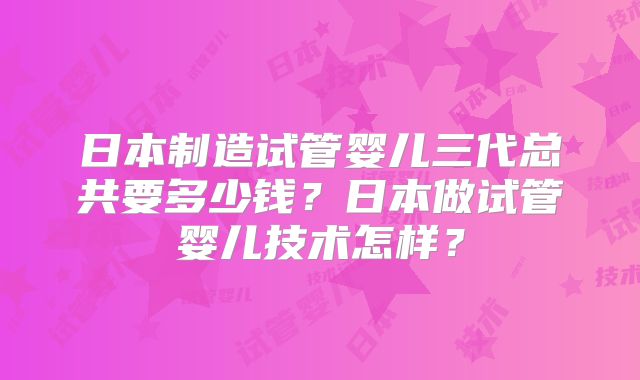日本制造试管婴儿三代总共要多少钱？日本做试管婴儿技术怎样？
