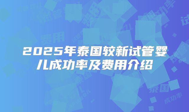 2025年泰国较新试管婴儿成功率及费用介绍