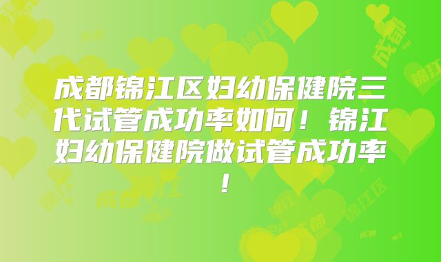 成都锦江区妇幼保健院三代试管成功率如何！锦江妇幼保健院做试管成功率！