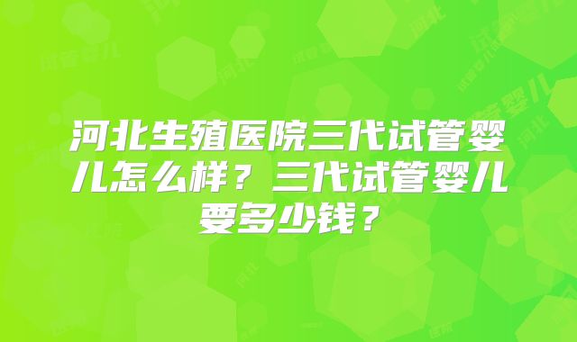 河北生殖医院三代试管婴儿怎么样?三代试管婴儿要多少钱?