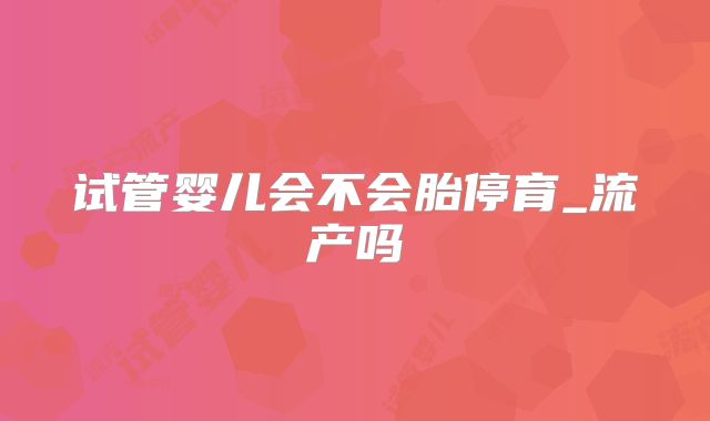 试管婴儿会不会胎停育_流产吗