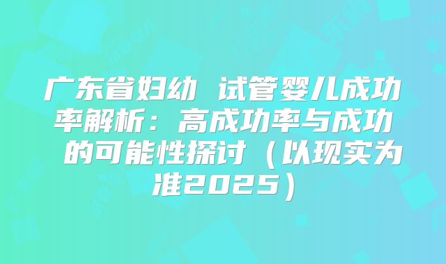 广东省妇幼 试管婴儿成功率解析:高成功率与成功 的可能性探讨(以现实为准2025)