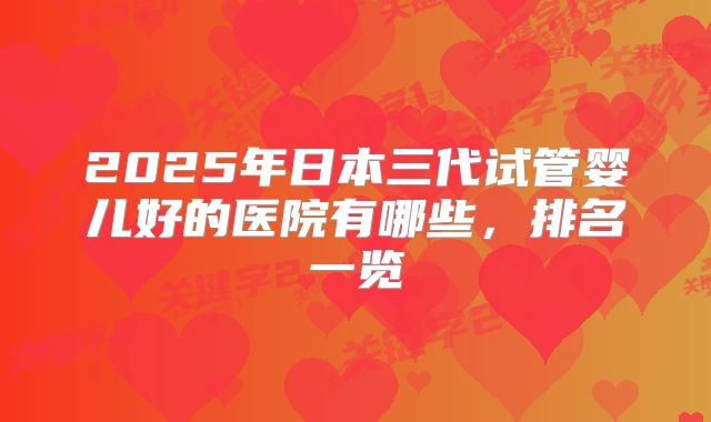 2025年日本三代试管婴儿好的医院有哪些，排名一览