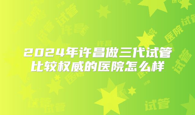 2024年许昌做三代试管比较权威的医院怎么样