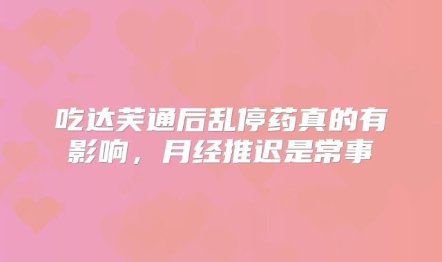 吃达芙通后乱停药真的有影响，月经推迟是常事
