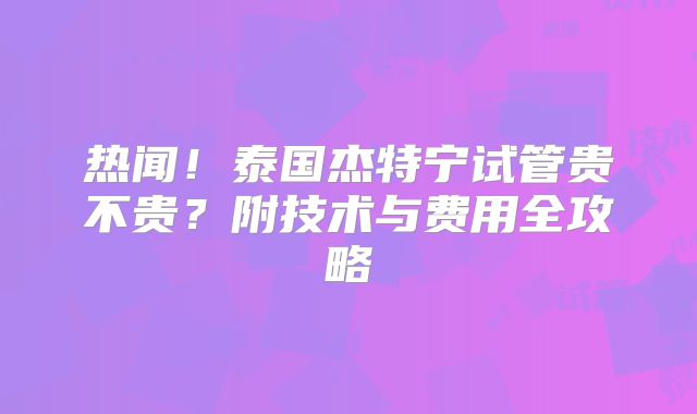 热闻！泰国杰特宁试管贵不贵？附技术与费用全攻略
