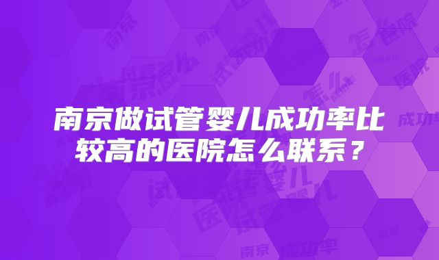 南京做试管婴儿成功率比较高的医院怎么联系？