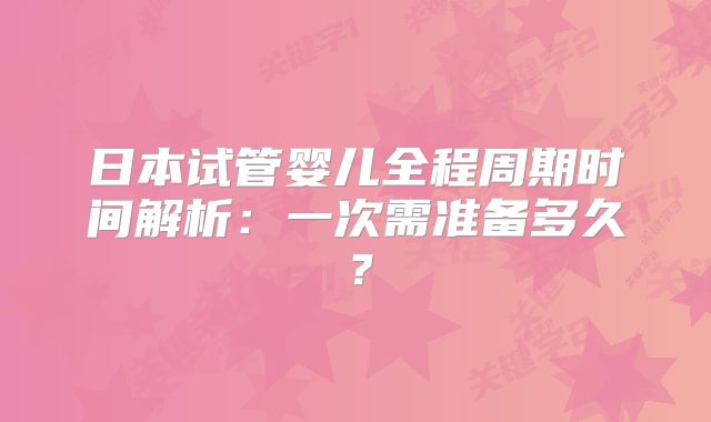 日本试管婴儿全程周期时间解析：一次需准备多久？