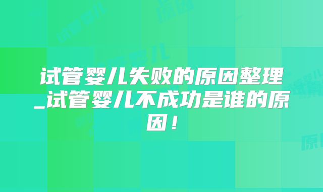 试管婴儿失败的原因整理_试管婴儿不成功是谁的原因！